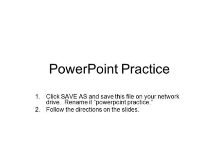 PowerPoint Practice 1.Click SAVE AS and save this file on your network drive. Rename it “powerpoint practice.” 2.Follow the directions on the slides.