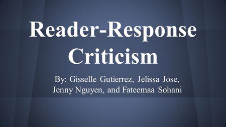 Reader-Response Criticism By: Gisselle Gutierrez, Jelissa Jose, Jenny Nguyen, and Fateemaa Sohani.