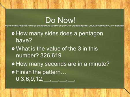 Do Now! How many sides does a pentagon have? What is the value of the 3 in this number? 326,619 How many seconds are in a minute? Finish the pattern… 0,3,6,9,12,__,__,__,__,