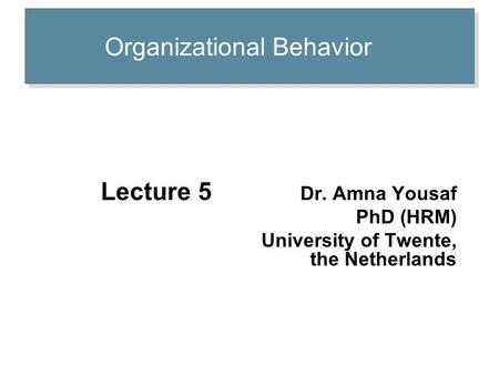 Organizational Behavior Lecture 5 Dr. Amna Yousaf PhD (HRM) University of Twente, the Netherlands.