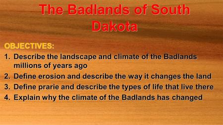 The Badlands of South Dakota OBJECTIVES: 1.Describe the landscape and climate of the Badlands millions of years ago 2.Define erosion and describe the way.