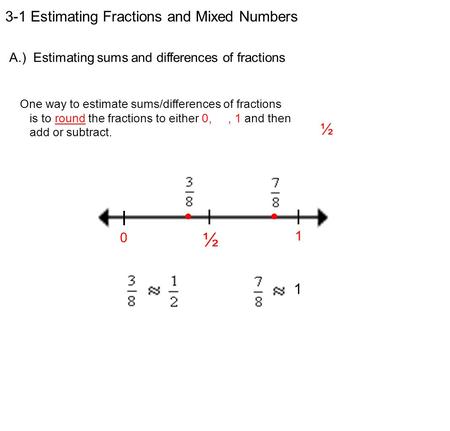 3-1 Estimating Fractions and Mixed Numbers A.) Estimating sums and differences of fractions One way to estimate sums/differences of fractions is to round.