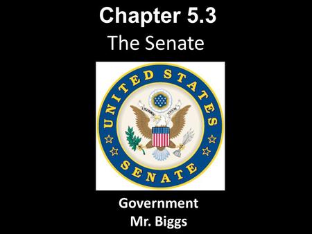 The Senate Chapter 5.3 Government Mr. Biggs. The Senate is a deliberative body. Senators, who represent entire states, are expected to know something.