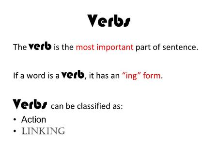 Verbs The verb is the most important part of sentence. If a word is a verb, it has an “ing” form. Verbs can be classified as: Action Linking.