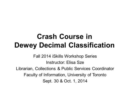 Crash Course in Dewey Decimal Classification Fall 2014 iSkills Workshop Series Instructor: Elisa Sze Librarian, Collections & Public Services Coordinator.