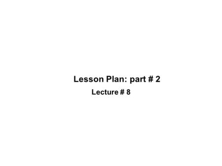 Lesson Plan: part # 2 Lecture # 8. Review of Lecture # 7 Teacher’s preparation is a must for a teacher. Lesson plan reflects teacher’s preparation. A.