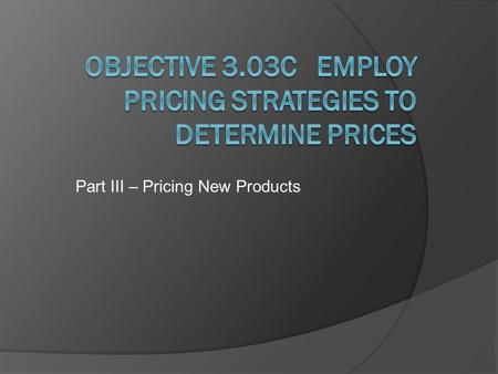 Part III – Pricing New Products. Objectives:  a.Identify strategies for pricing new products.  b.Select product-mix pricing strategies.  c.Determine.