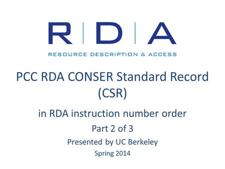 PCC RDA CONSER Standard Record (CSR) in RDA instruction number order Part 2 of 3 Presented by UC Berkeley Spring 2014.