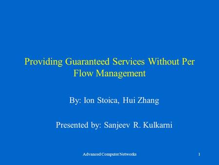 Advanced Computer Networks1 Providing Guaranteed Services Without Per Flow Management By: Ion Stoica, Hui Zhang Presented by: Sanjeev R. Kulkarni.