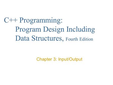 C++ Programming: Program Design Including Data Structures, Fourth Edition Chapter 3: Input/Output.