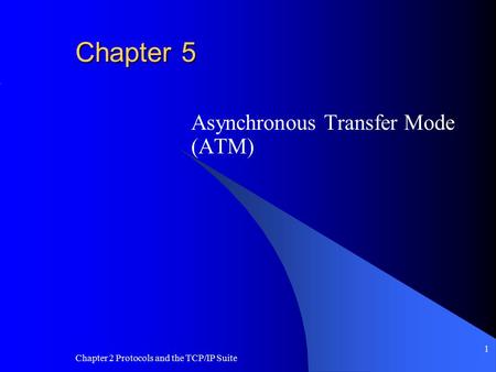 Chapter 2 Protocols and the TCP/IP Suite 1 Chapter 5 Asynchronous Transfer Mode (ATM)