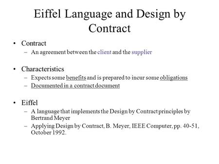 Eiffel Language and Design by Contract Contract –An agreement between the client and the supplier Characteristics –Expects some benefits and is prepared.