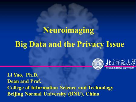 Li Yao, Ph.D. Dean and Prof. College of Information Science and Technology Beijing Normal University (BNU), China Neuroimaging Big Data and the Privacy.