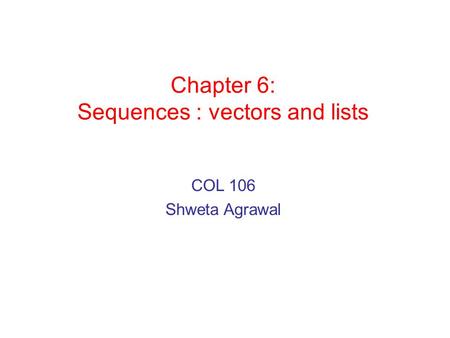 Chapter 6: Sequences : vectors and lists COL 106 Shweta Agrawal.