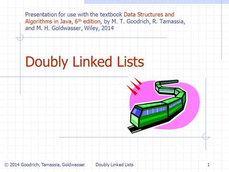 Doubly Linked Lists1 © 2014 Goodrich, Tamassia, Goldwasser Presentation for use with the textbook Data Structures and Algorithms in Java, 6 th edition,