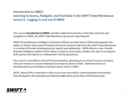 1 Introduction to OBIEE: Learning to Access, Navigate, and Find Data in the SWIFT Data Warehouse Lesson 2: Logging in and out of OBIEE This course, Introduction.