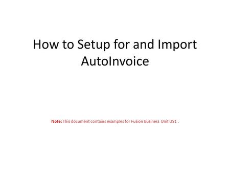 How to Setup for and Import AutoInvoice Note: This document contains examples for Fusion Business Unit US1.