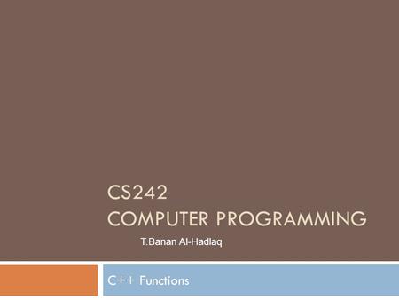 C++ Functions CS242 COMPUTER PROGRAMMING T.Banan Al-Hadlaq.
