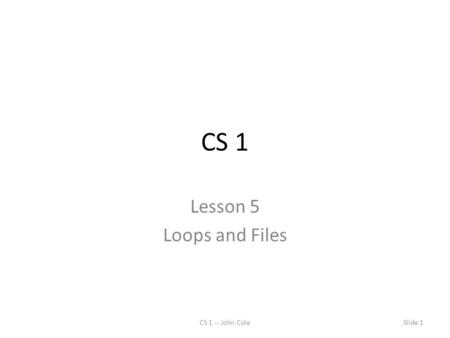 CS 1 Lesson 5 Loops and Files CS 1 -- John Cole.