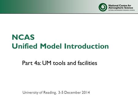 NCAS Unified Model Introduction Part 4a: UM tools and facilities University of Reading, 3-5 December 2014.