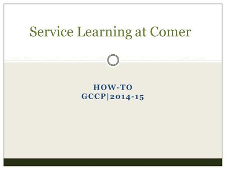 HOW-TO GCCP|2014-15 Service Learning at Comer. First things First What is Service Learning or Community Service?  Community Service refers to service.