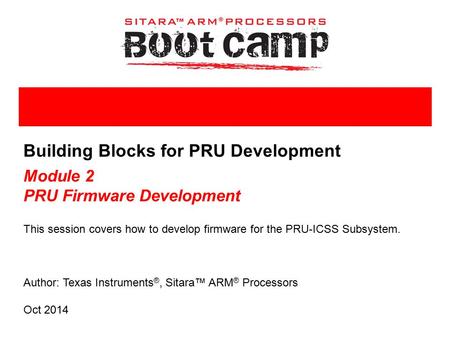 Author: Texas Instruments ®, Sitara™ ARM ® Processors Building Blocks for PRU Development Module 2 PRU Firmware Development This session covers how to.