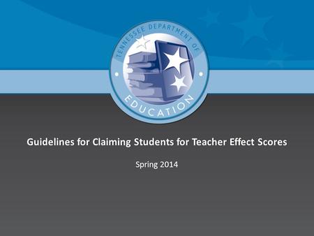 Guidelines for Claiming Students for Teacher Effect ScoresGuidelines for Claiming Students for Teacher Effect Scores Spring 2014Spring 2014.