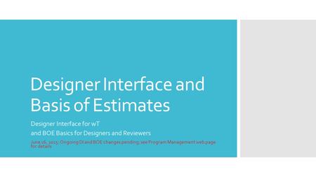 Designer Interface and Basis of Estimates Designer Interface for wT and BOE Basics for Designers and Reviewers June 16, 2015: Ongoing DI and BOE changes.
