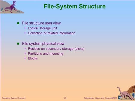 Silberschatz, Galvin and Gagne  2002 12.1 Operating System Concepts File-System Structure File structure user view  Logical storage unit  Collection.