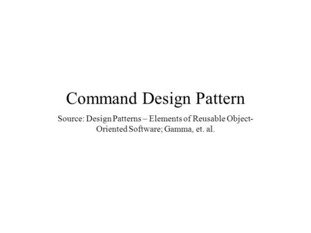 Command Design Pattern Source: Design Patterns – Elements of Reusable Object- Oriented Software; Gamma, et. al.