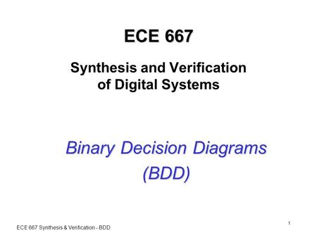 ECE 667 Synthesis & Verification - BDD 1 ECE 667 ECE 667 Synthesis and Verification of Digital Systems Binary Decision Diagrams (BDD)