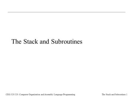 CEG 320/520: Computer Organization and Assembly Language ProgrammingThe Stack and Subroutines 1 The Stack and Subroutines.