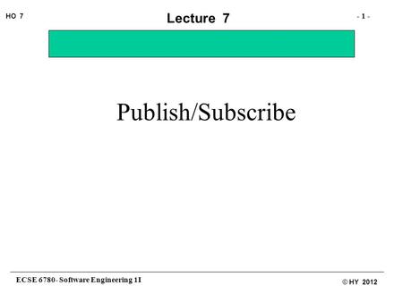 ECSE 6780- Software Engineering 1I - 1 - HO 7 © HY 2012 Lecture 7 Publish/Subscribe.