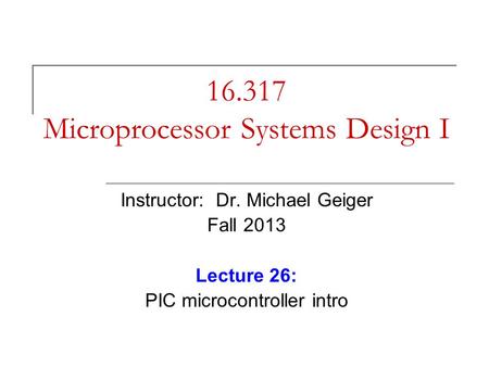 16.317 Microprocessor Systems Design I Instructor: Dr. Michael Geiger Fall 2013 Lecture 26: PIC microcontroller intro.