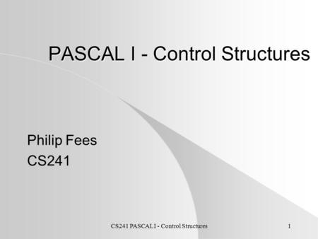 CS241 PASCAL I - Control Structures1 PASCAL I - Control Structures Philip Fees CS241.