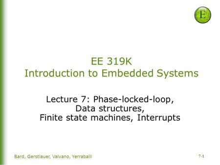 7-1 EE 319K Introduction to Embedded Systems Lecture 7: Phase-locked-loop, Data structures, Finite state machines, Interrupts Bard, Gerstlauer, Valvano,