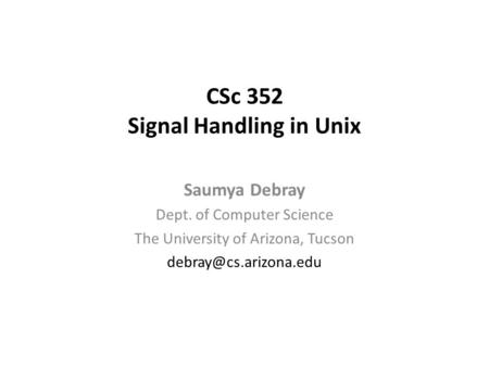 CSc 352 Signal Handling in Unix Saumya Debray Dept. of Computer Science The University of Arizona, Tucson