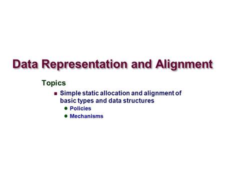Data Representation and Alignment Topics Simple static allocation and alignment of basic types and data structures Policies Mechanisms.