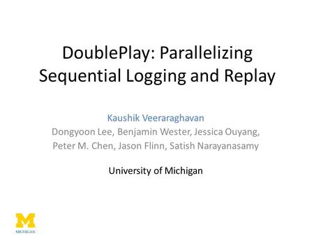 DoublePlay: Parallelizing Sequential Logging and Replay Kaushik Veeraraghavan Dongyoon Lee, Benjamin Wester, Jessica Ouyang, Peter M. Chen, Jason Flinn,