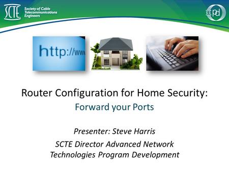 Router Configuration for Home Security: Forward your Ports Presenter: Steve Harris SCTE Director Advanced Network Technologies Program Development.