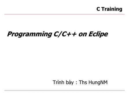 Programming C/C++ on Eclipe C Training Trình bày : Ths HungNM.
