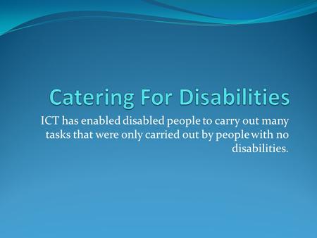 ICT has enabled disabled people to carry out many tasks that were only carried out by people with no disabilities.
