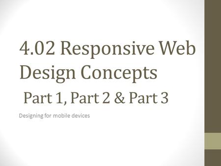 4.02 Responsive Web Design Concepts Part 1, Part 2 & Part 3 Designing for mobile devices.
