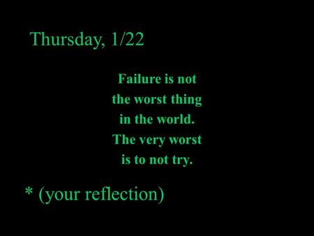 Thursday, 1/22 * (your reflection) Failure is not the worst thing