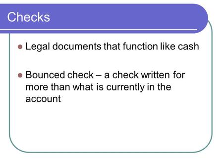 Checks Legal documents that function like cash Bounced check – a check written for more than what is currently in the account.