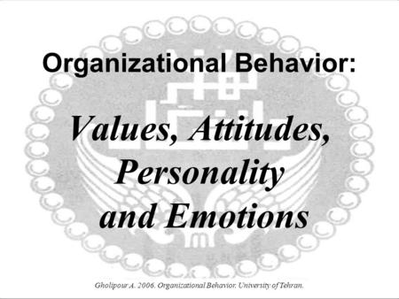 Gholipour A. 2006. Organizational Behavior. University of Tehran. Organizational Behavior: Values, Attitudes, Personality and Emotions.