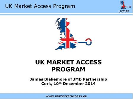 UK MARKET ACCESS PROGRAM James Blakemore of JMB Partnership Cork, 10 th December 2014.