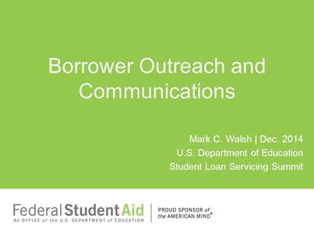 Mark C. Walsh | Dec. 2014 U.S. Department of Education Student Loan Servicing Summit Borrower Outreach and Communications.