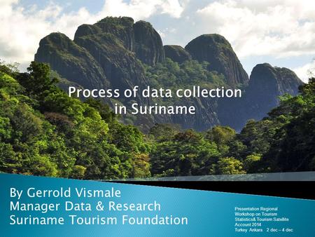 Process of data collection in Suriname By Gerrold Vismale Manager Data & Research Suriname Tourism Foundation Presentation Regional Workshop on Tourism.
