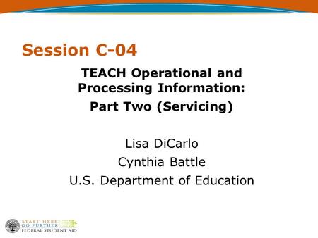 Session C-04 TEACH Operational and Processing Information: Part Two (Servicing) Lisa DiCarlo Cynthia Battle U.S. Department of Education.
